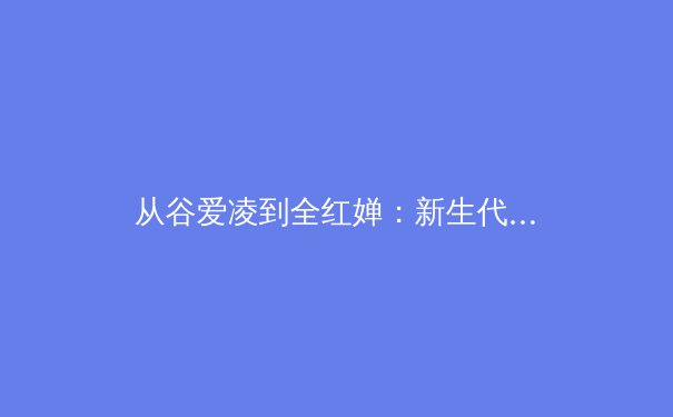 从谷爱凌到全红婵：新生代运动员如何重塑中国体育的商业与精神版图 - 3