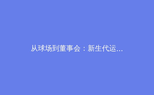 从球场到董事会：新生代运动员如何改写商业体育规则 - 2
