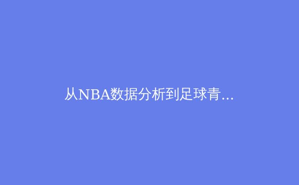 从NBA数据分析到足球青训革命：现代体育如何被科技重塑 - 2